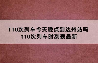 T10次列车今天晚点到达州站吗 t10次列车时刻表最新